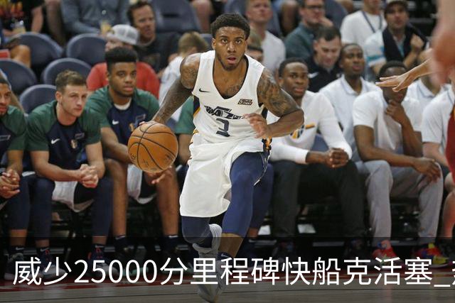 威少25000分里程碑快船克活塞 热火力克奇才